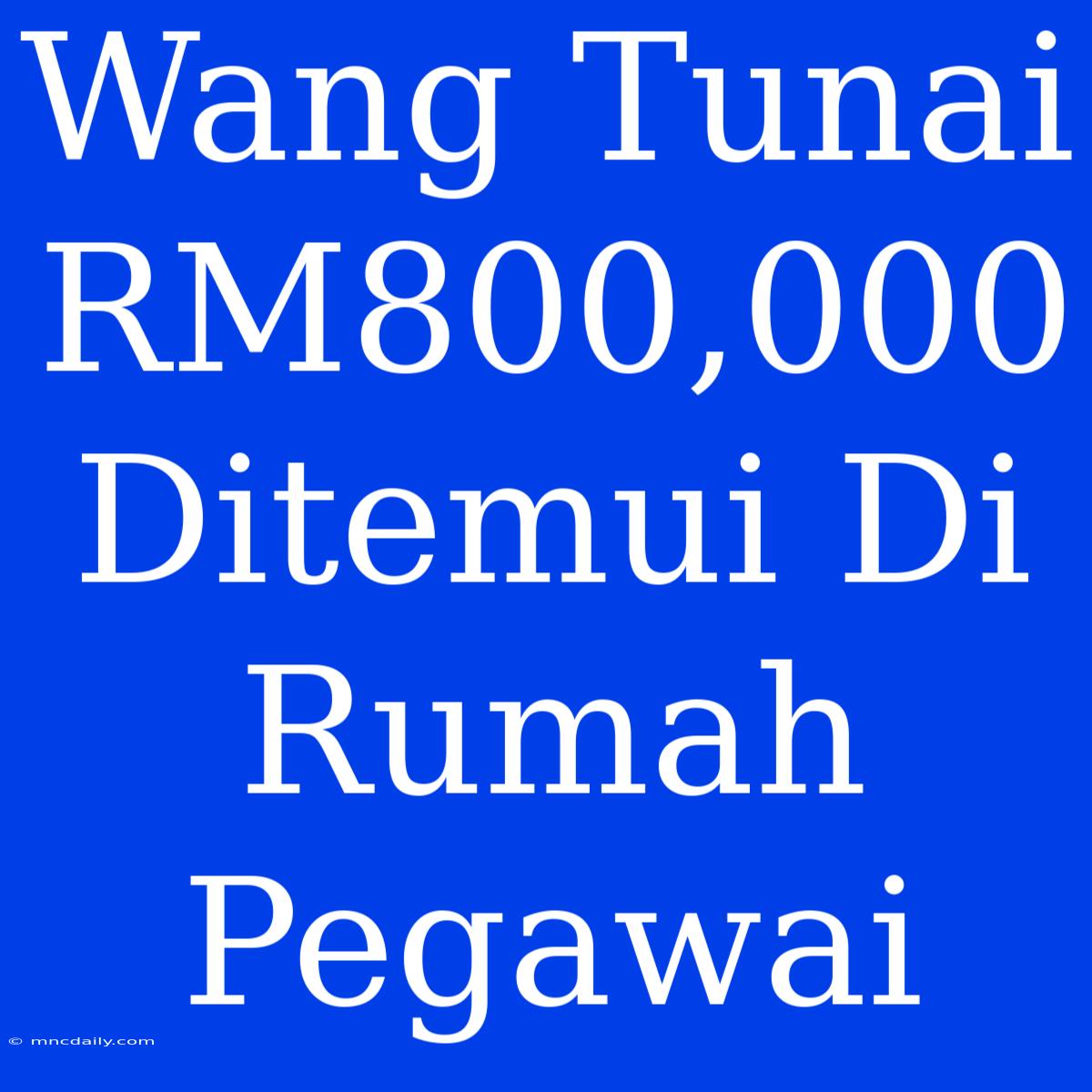 Wang Tunai RM800,000 Ditemui Di Rumah Pegawai