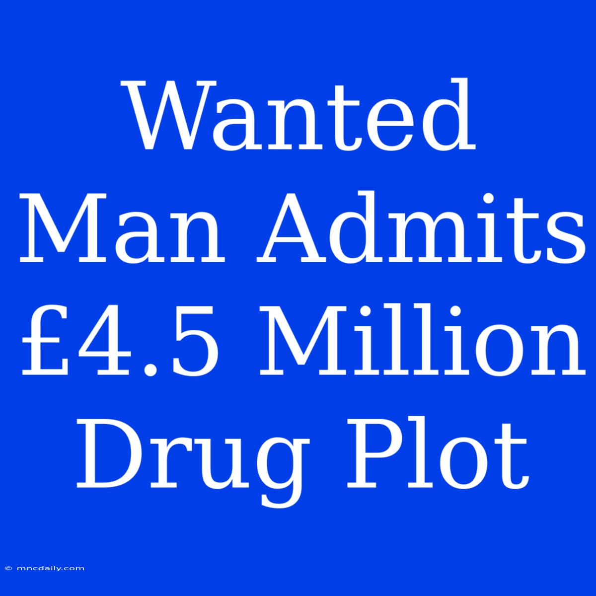 Wanted Man Admits £4.5 Million Drug Plot