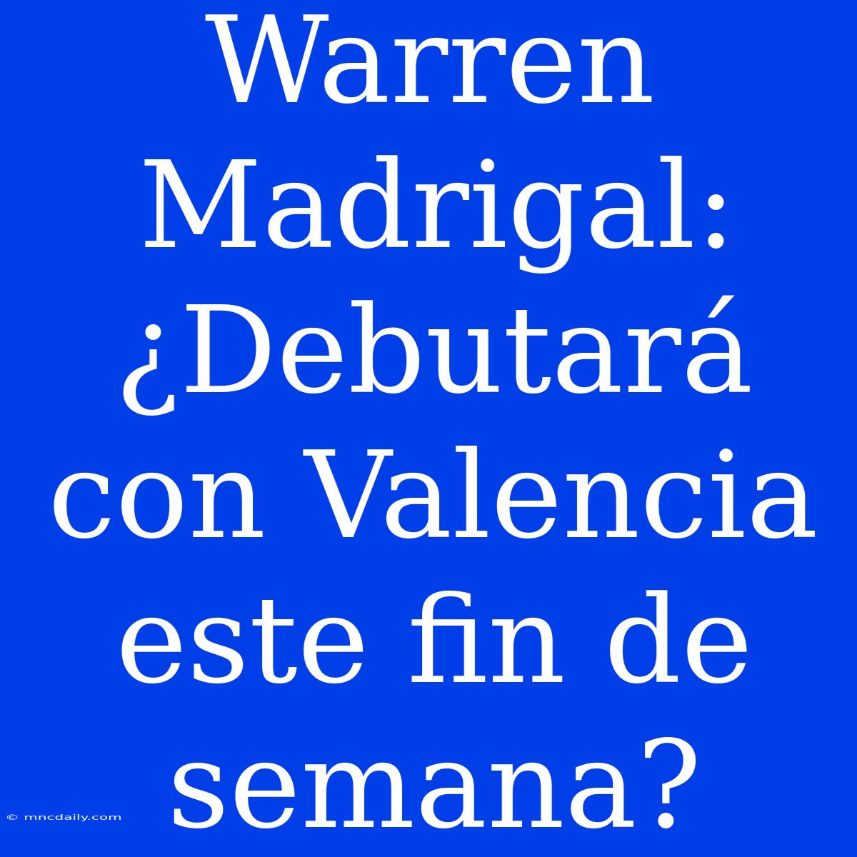 Warren Madrigal: ¿Debutará Con Valencia Este Fin De Semana?