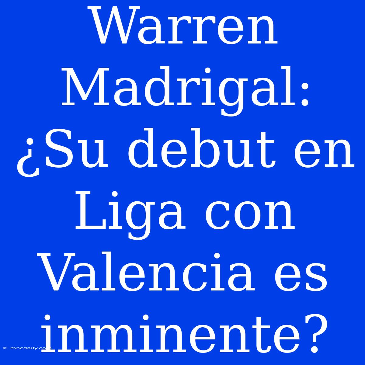 Warren Madrigal: ¿Su Debut En Liga Con Valencia Es Inminente?