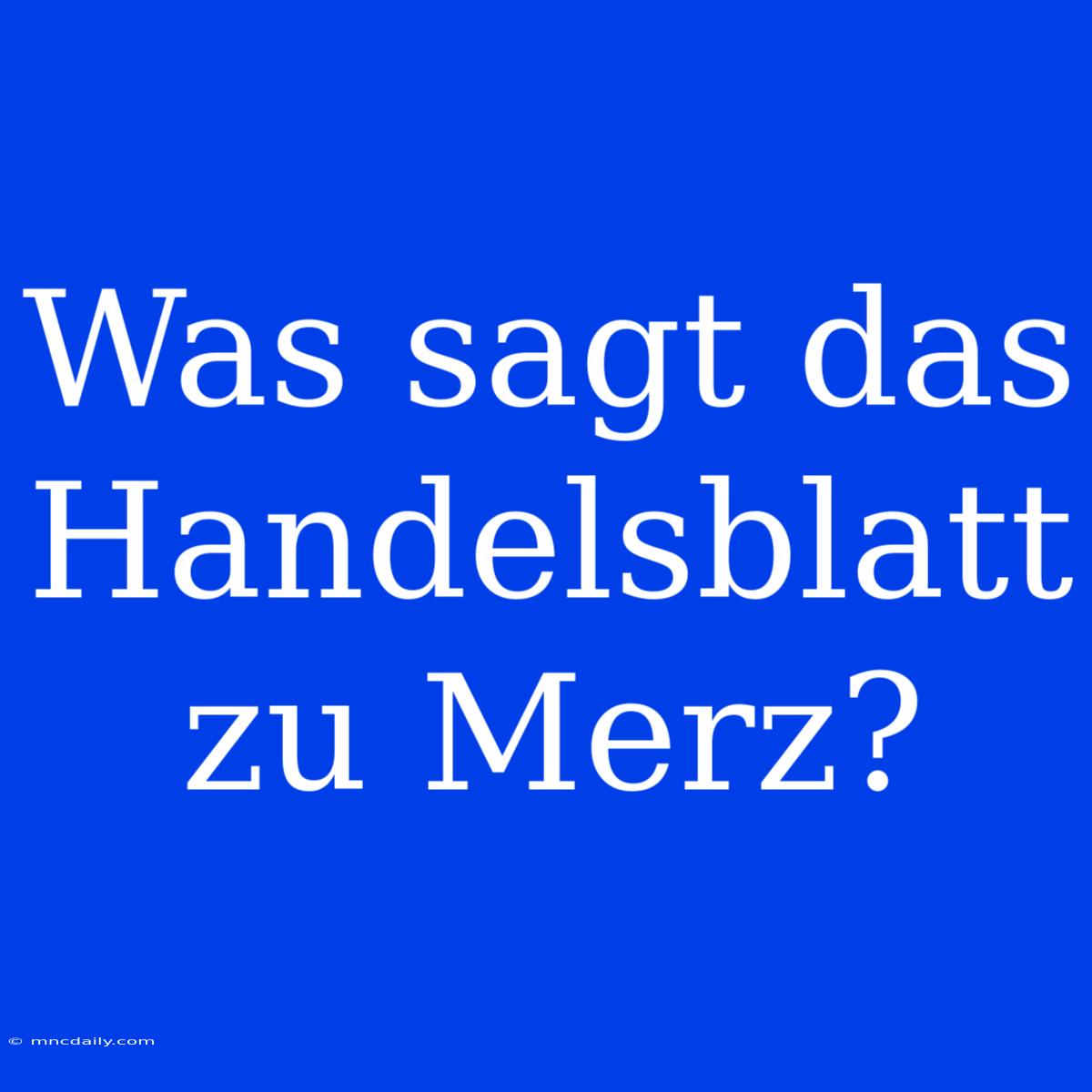 Was Sagt Das Handelsblatt Zu Merz?