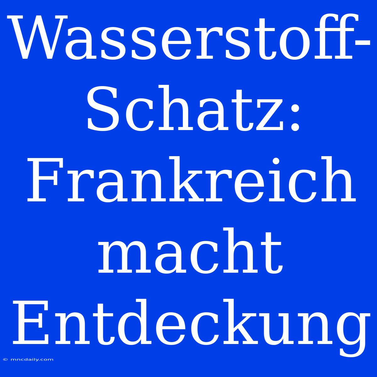 Wasserstoff-Schatz: Frankreich Macht Entdeckung