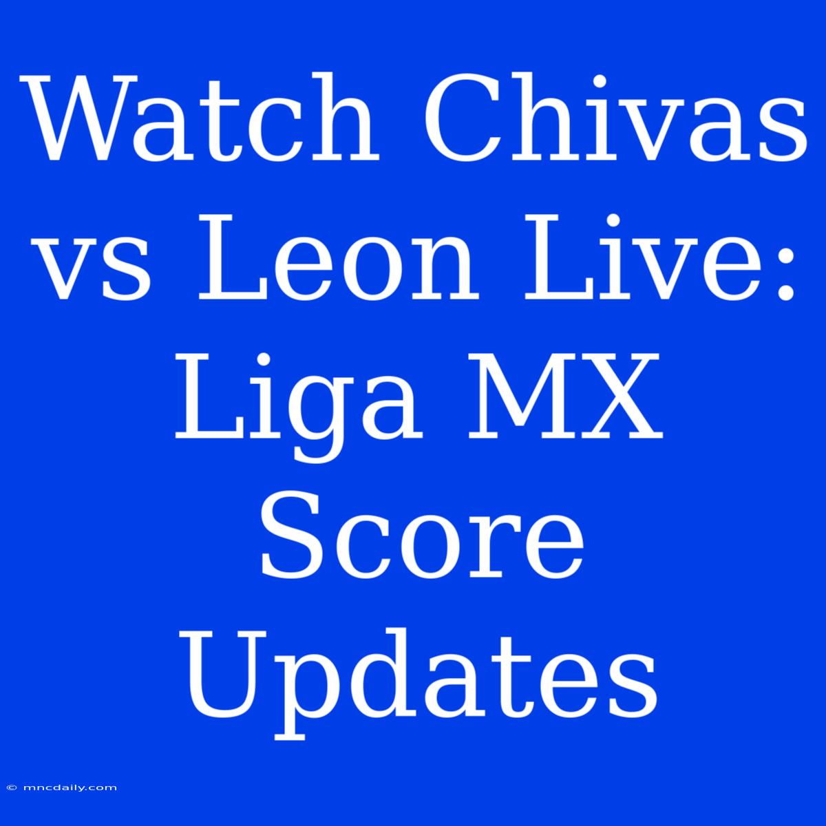 Watch Chivas Vs Leon Live: Liga MX Score Updates