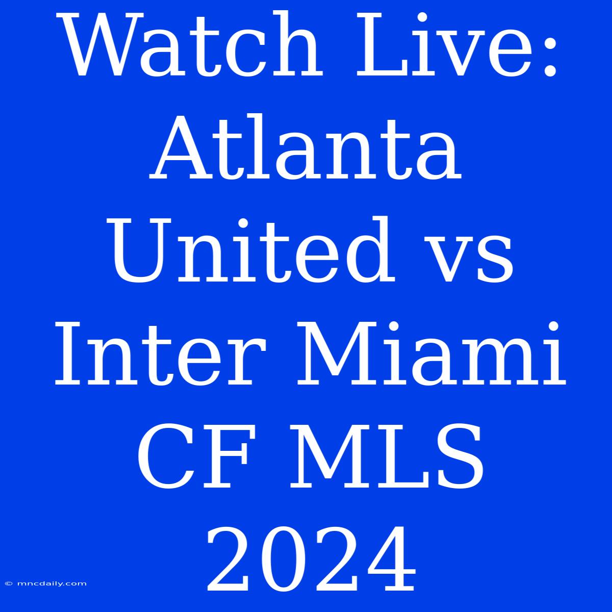 Watch Live: Atlanta United Vs Inter Miami CF MLS 2024