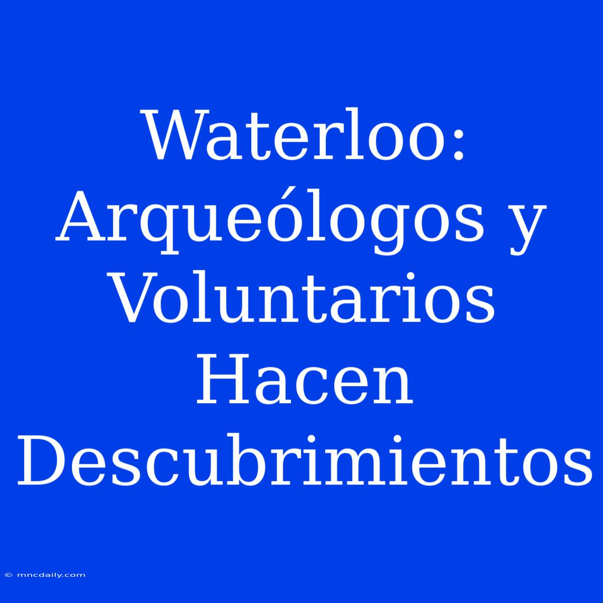 Waterloo: Arqueólogos Y Voluntarios Hacen Descubrimientos