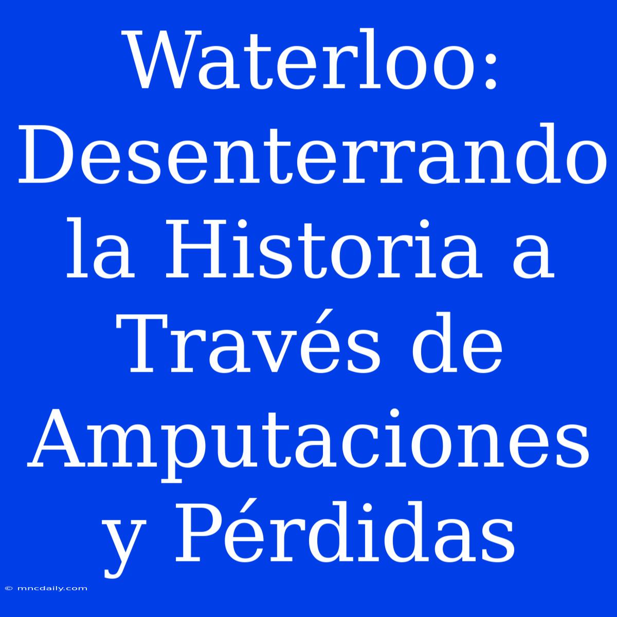 Waterloo: Desenterrando La Historia A Través De Amputaciones Y Pérdidas