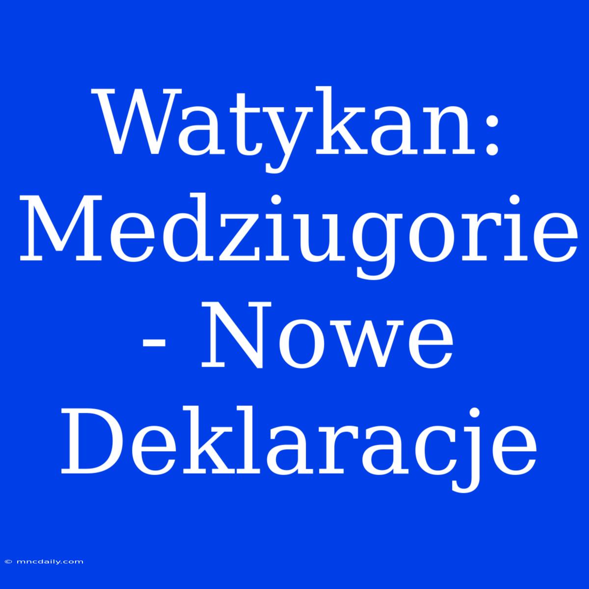 Watykan: Medziugorie - Nowe Deklaracje