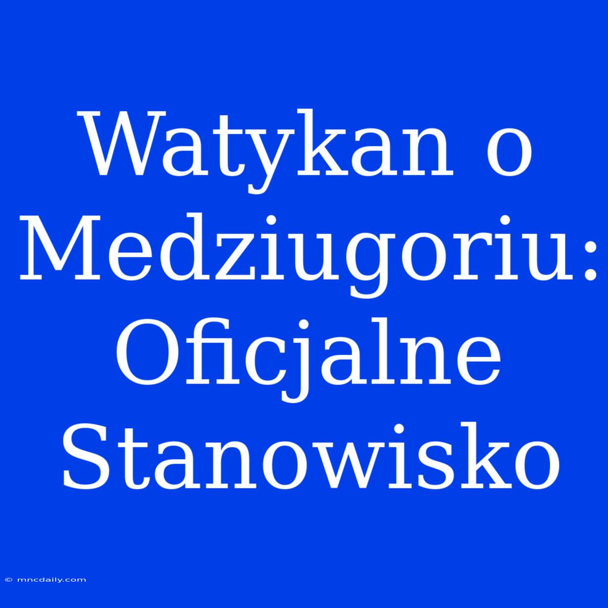 Watykan O Medziugoriu: Oficjalne Stanowisko