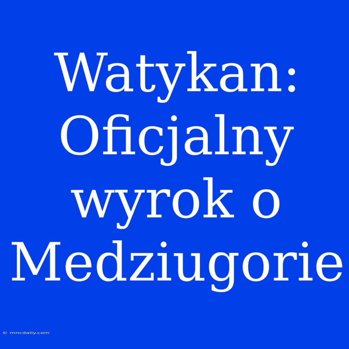 Watykan: Oficjalny Wyrok O Medziugorie