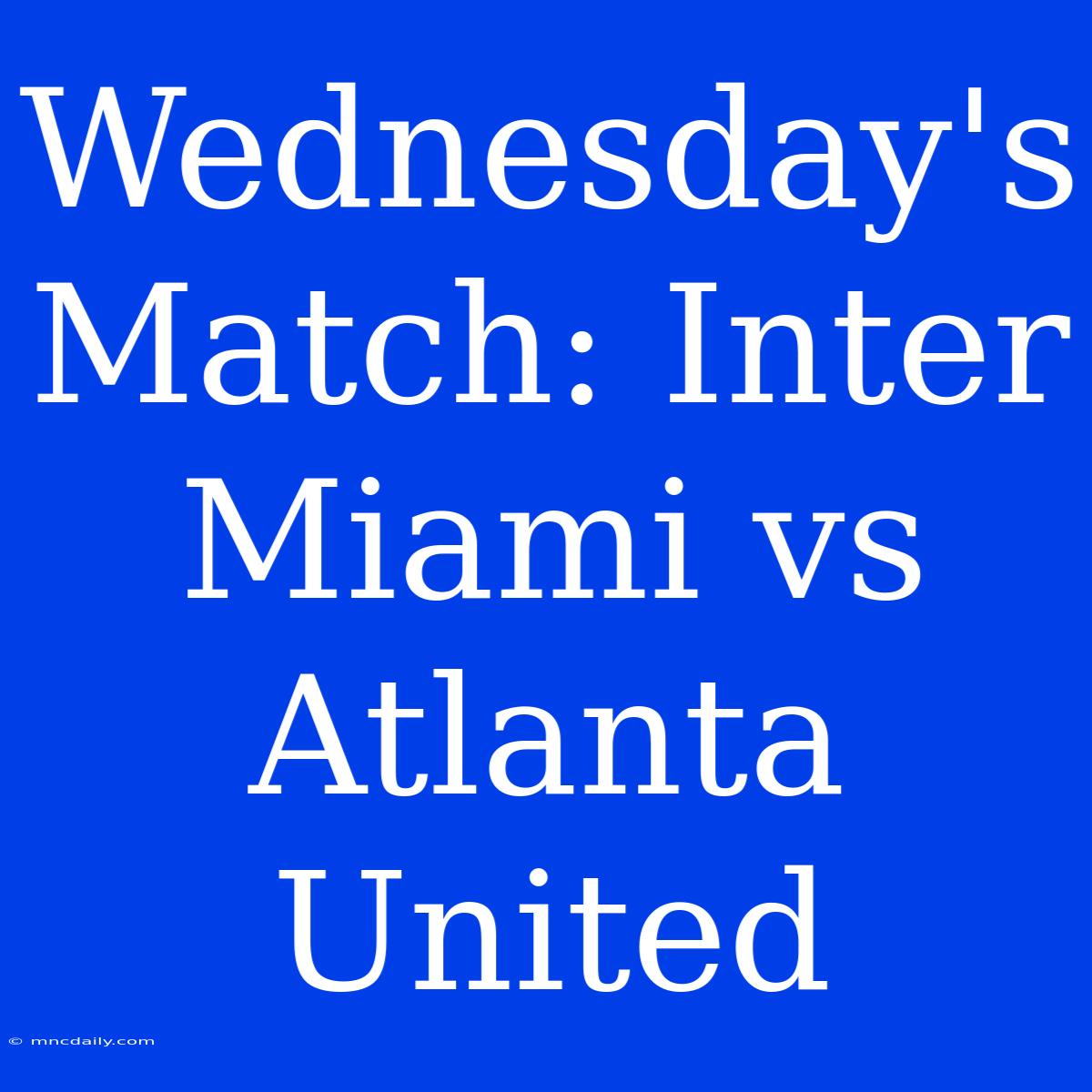 Wednesday's Match: Inter Miami Vs Atlanta United