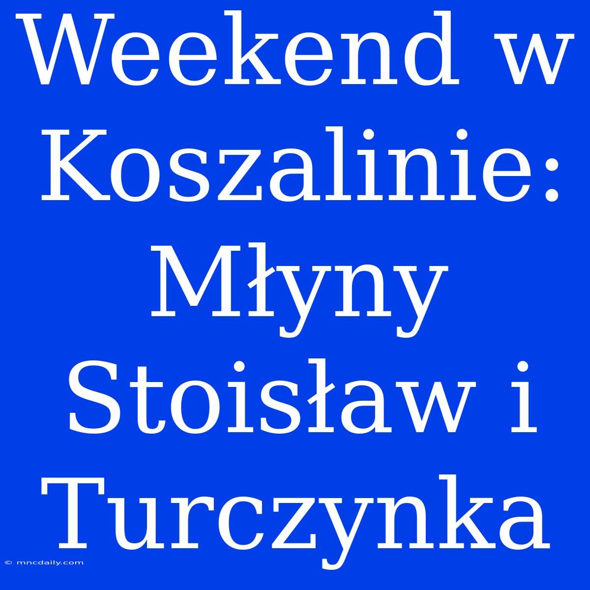 Weekend W Koszalinie: Młyny Stoisław I Turczynka