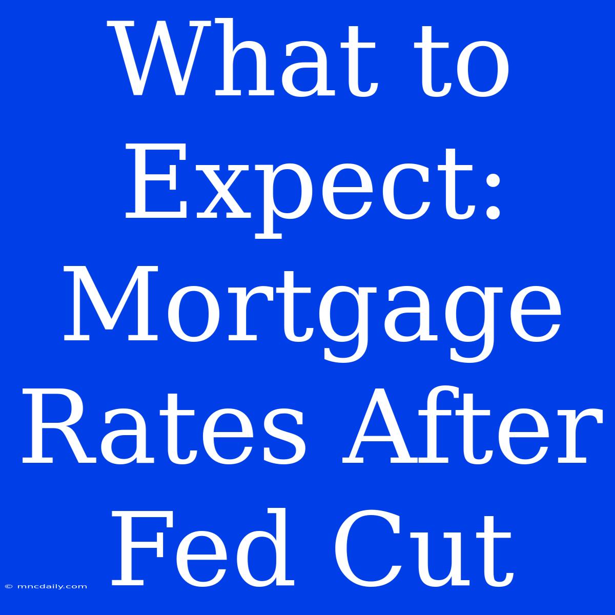 What To Expect:  Mortgage Rates After Fed Cut 