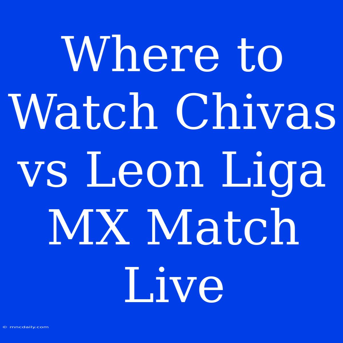 Where To Watch Chivas Vs Leon Liga MX Match Live