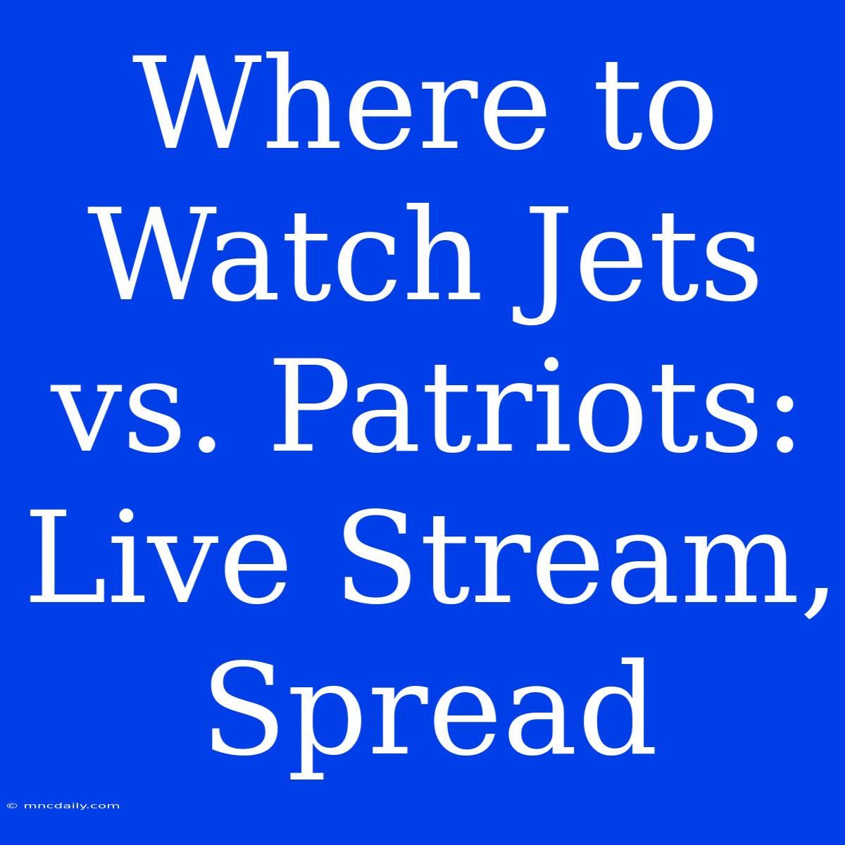 Where To Watch Jets Vs. Patriots: Live Stream, Spread 