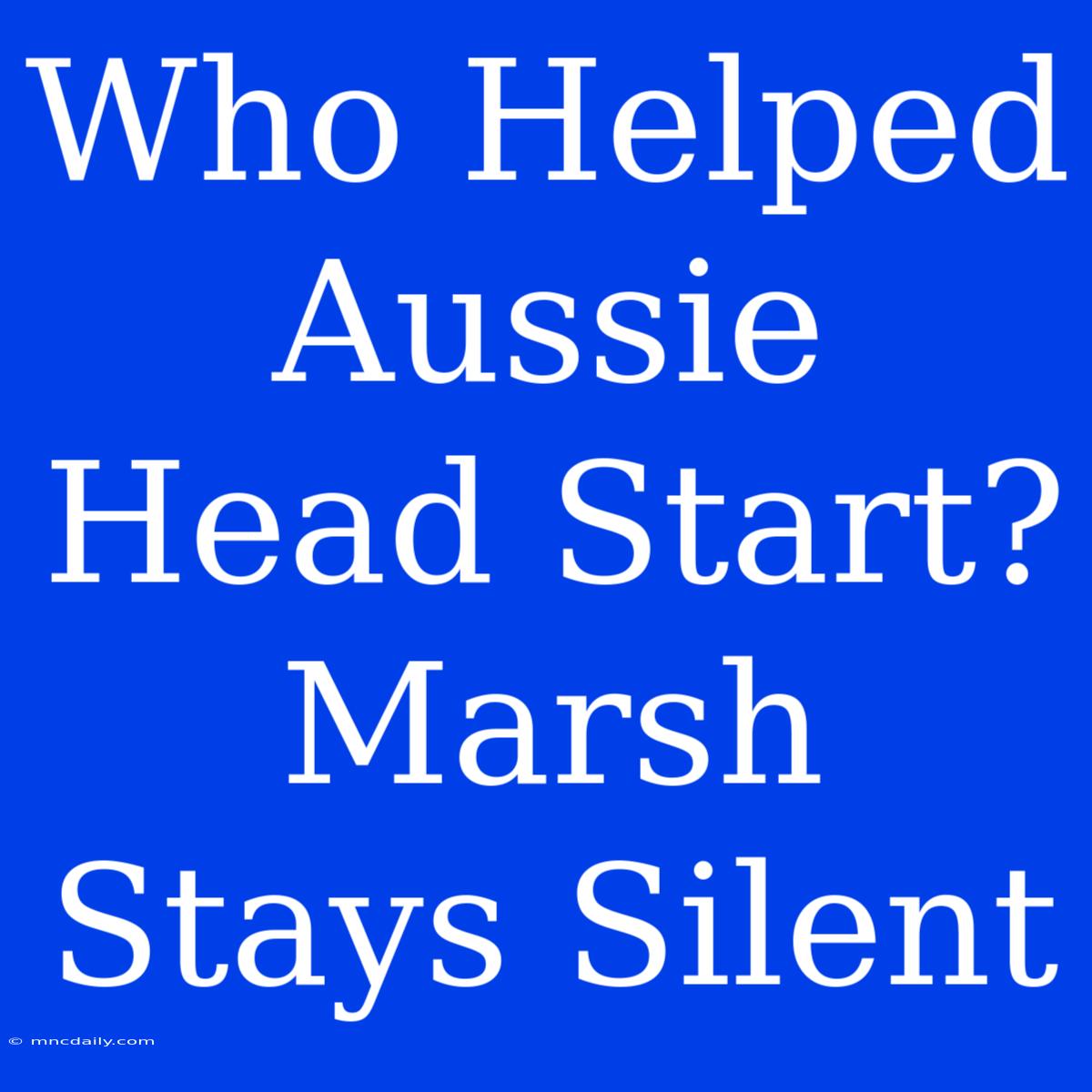 Who Helped Aussie Head Start? Marsh Stays Silent