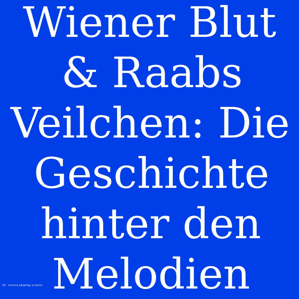 Wiener Blut & Raabs Veilchen: Die Geschichte Hinter Den Melodien