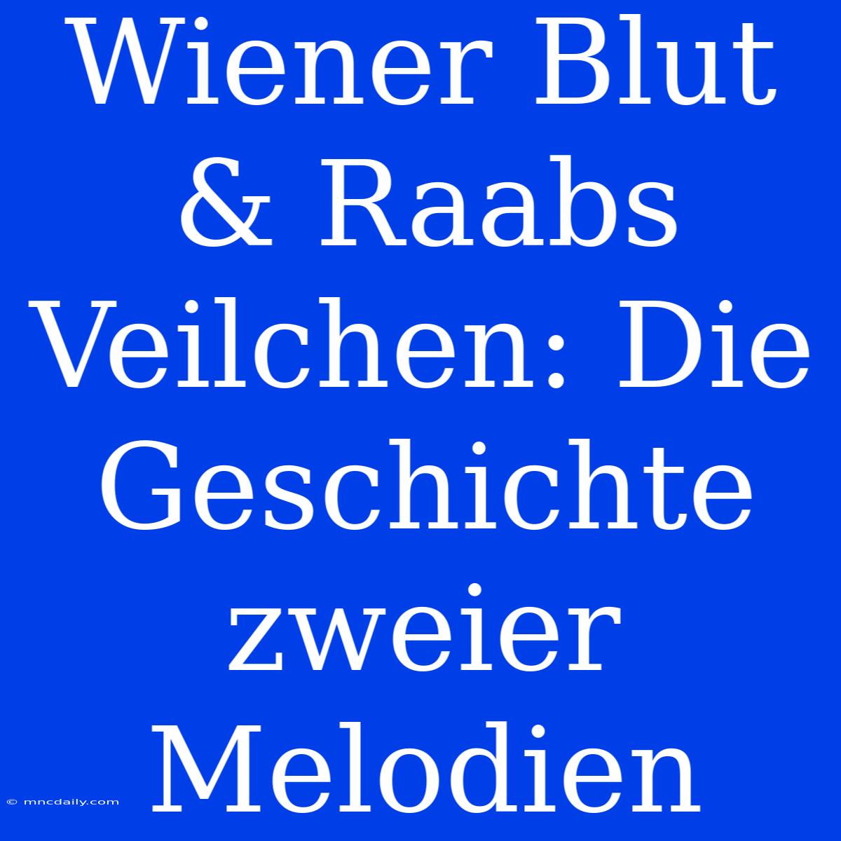 Wiener Blut & Raabs Veilchen: Die Geschichte Zweier Melodien