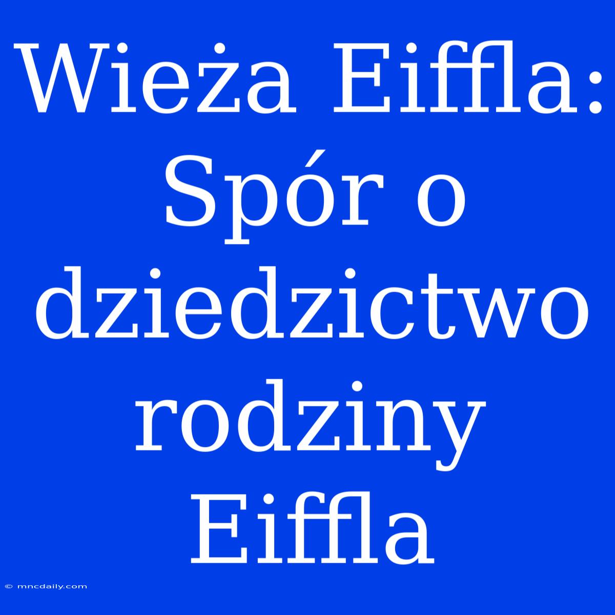 Wieża Eiffla: Spór O Dziedzictwo Rodziny Eiffla