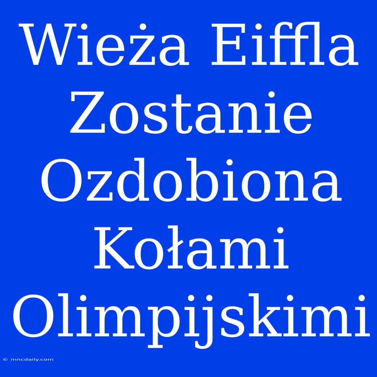 Wieża Eiffla Zostanie Ozdobiona Kołami Olimpijskimi