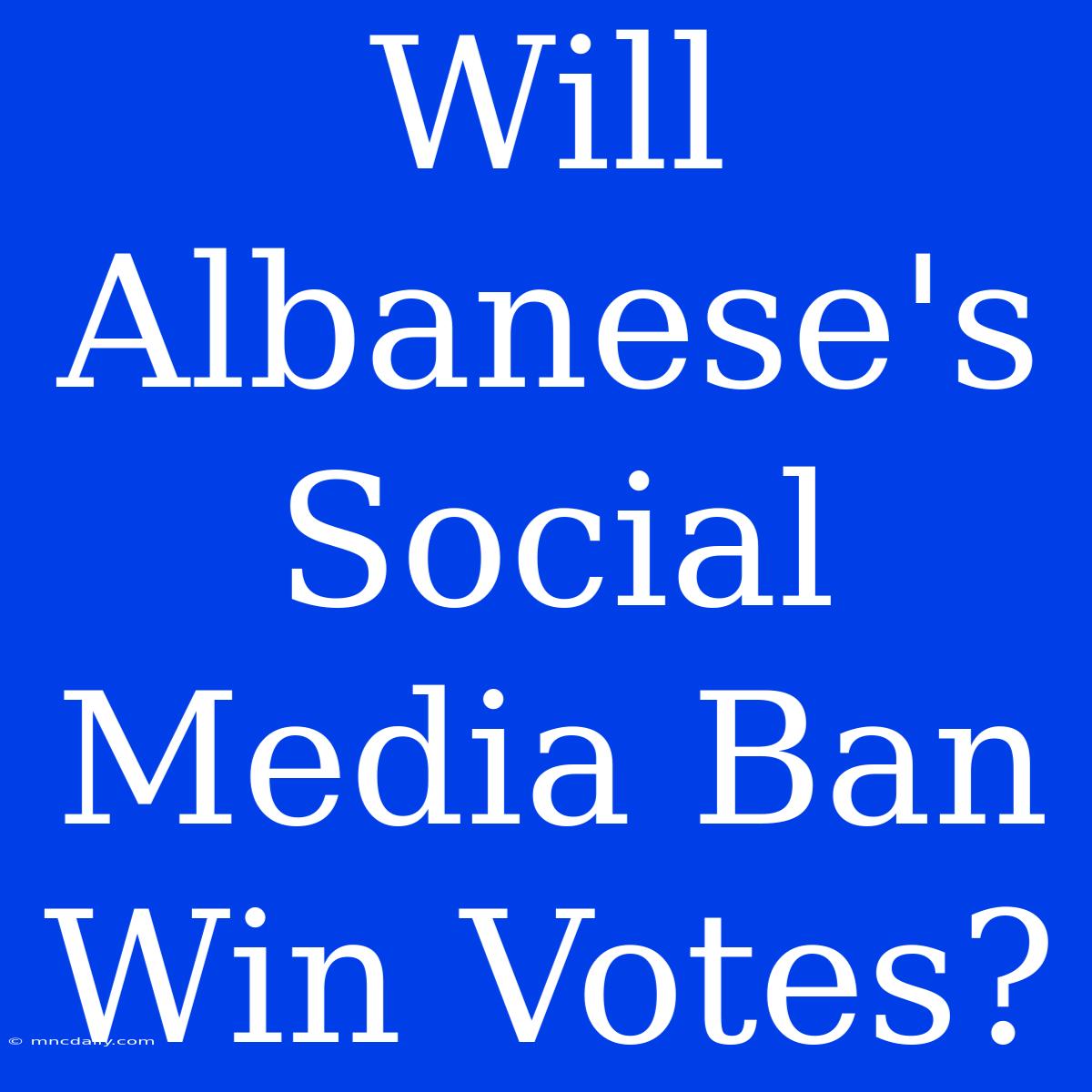 Will Albanese's Social Media Ban Win Votes?