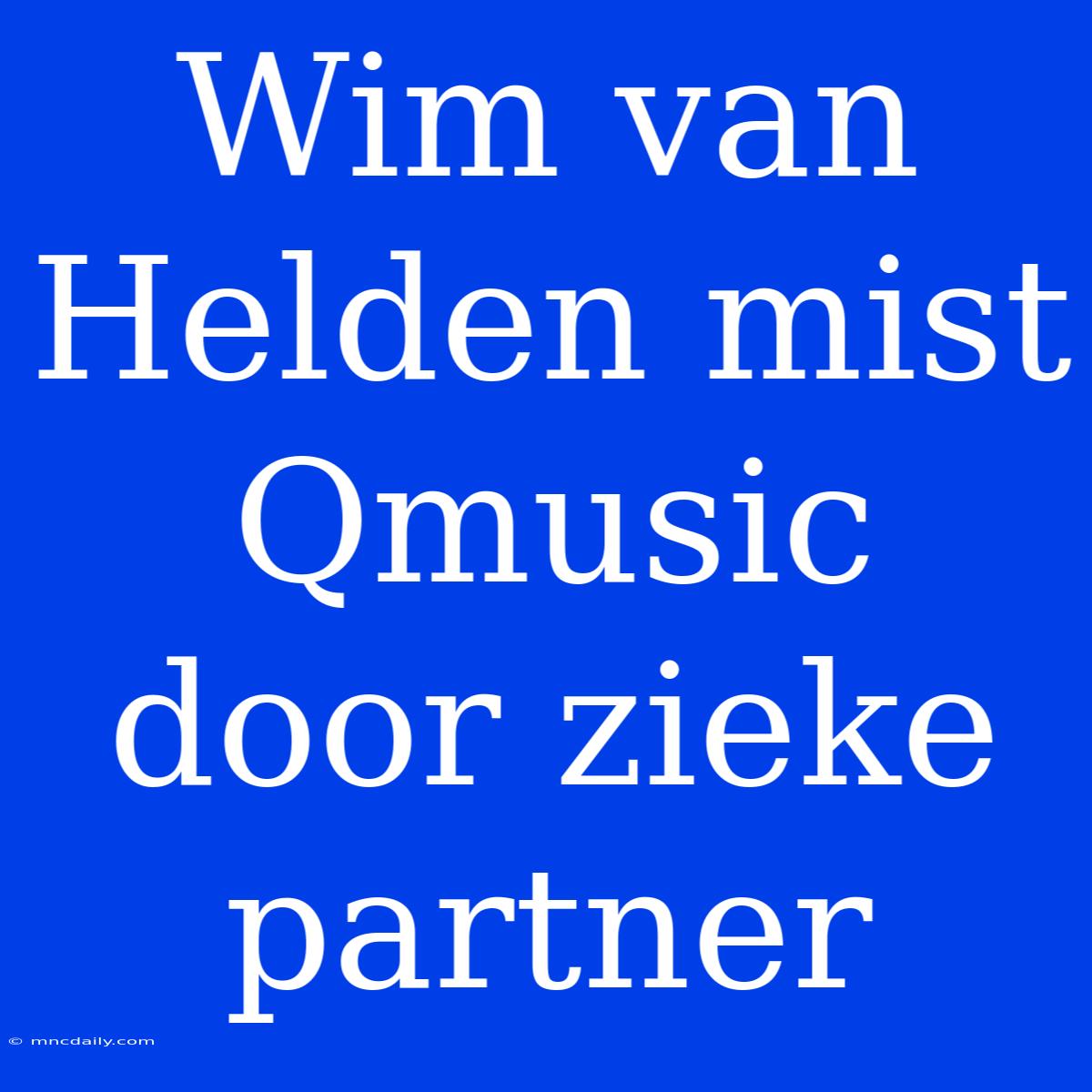 Wim Van Helden Mist Qmusic Door Zieke Partner