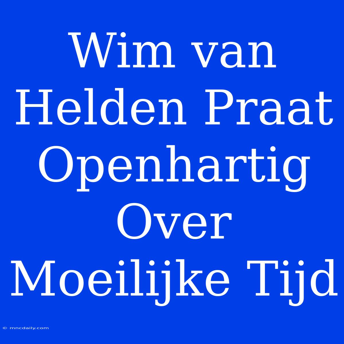 Wim Van Helden Praat Openhartig Over Moeilijke Tijd