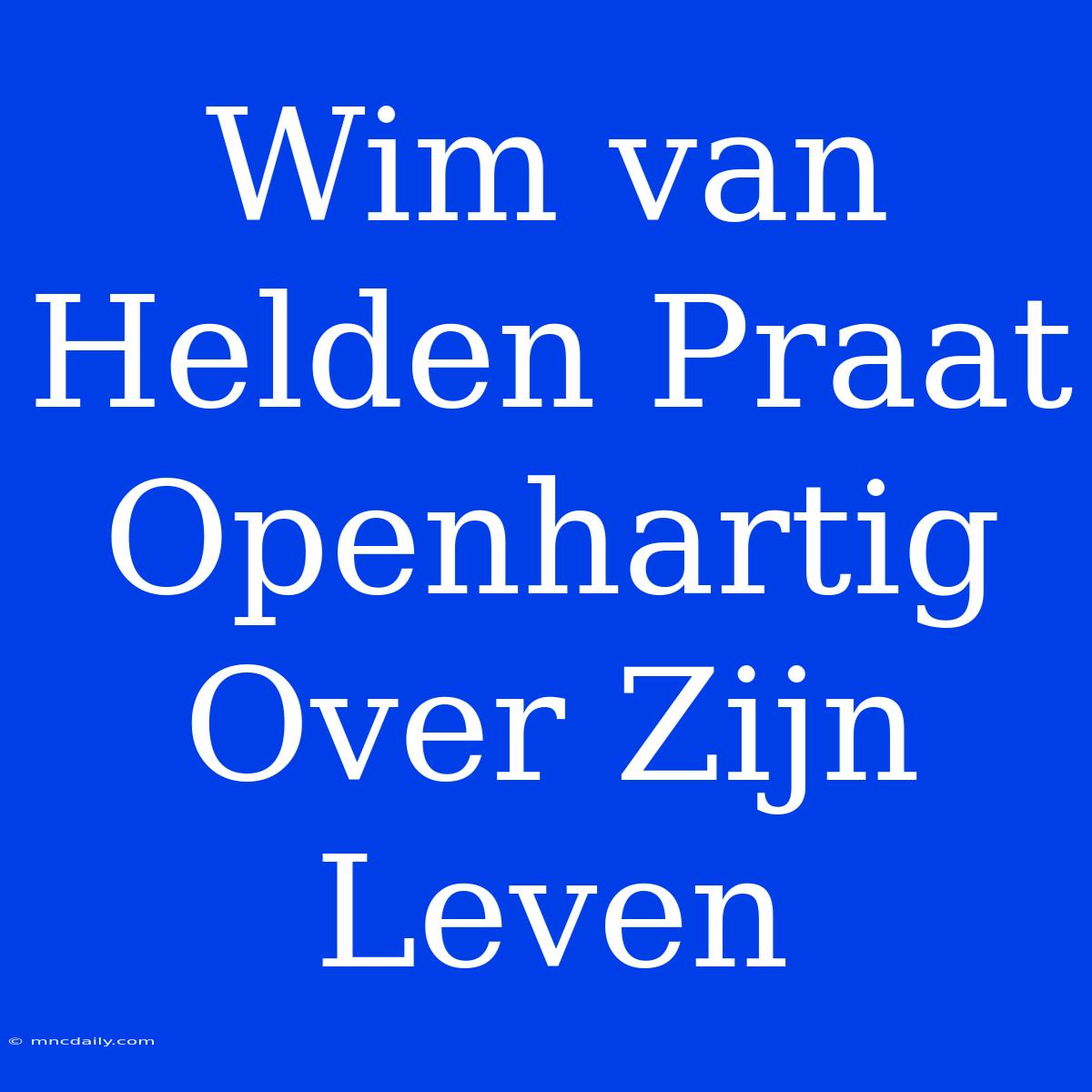 Wim Van Helden Praat Openhartig Over Zijn Leven