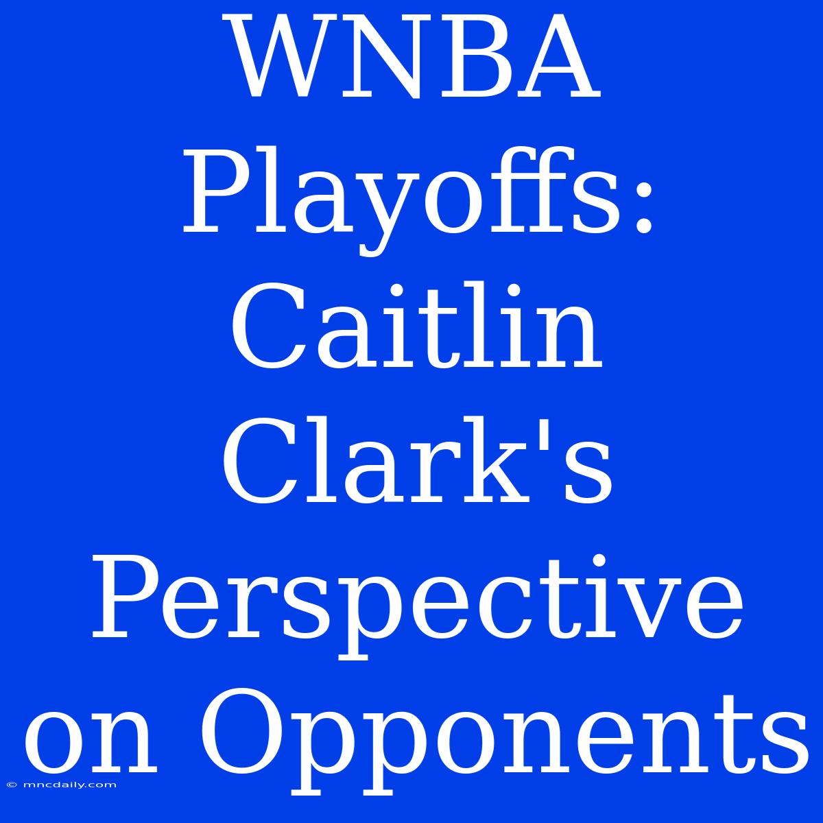 WNBA Playoffs: Caitlin Clark's Perspective On Opponents