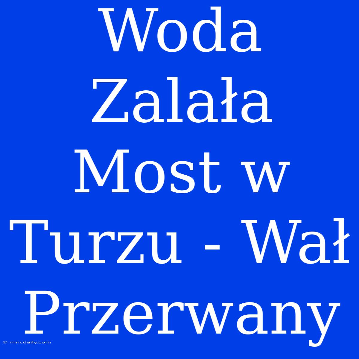 Woda Zalała Most W Turzu - Wał Przerwany