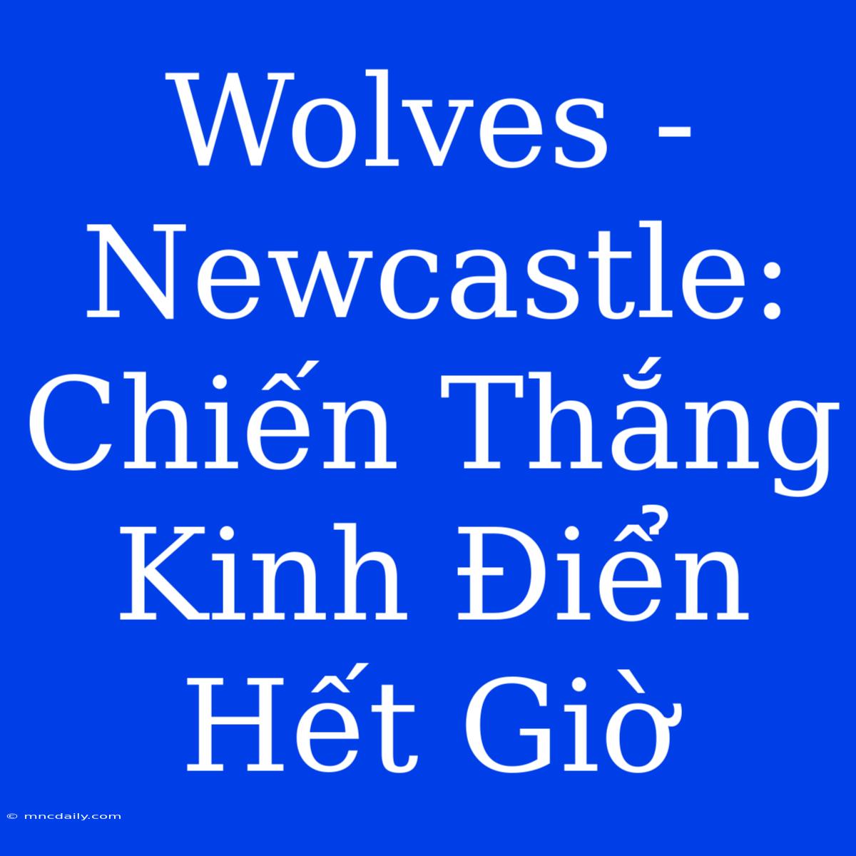 Wolves - Newcastle: Chiến Thắng Kinh Điển Hết Giờ