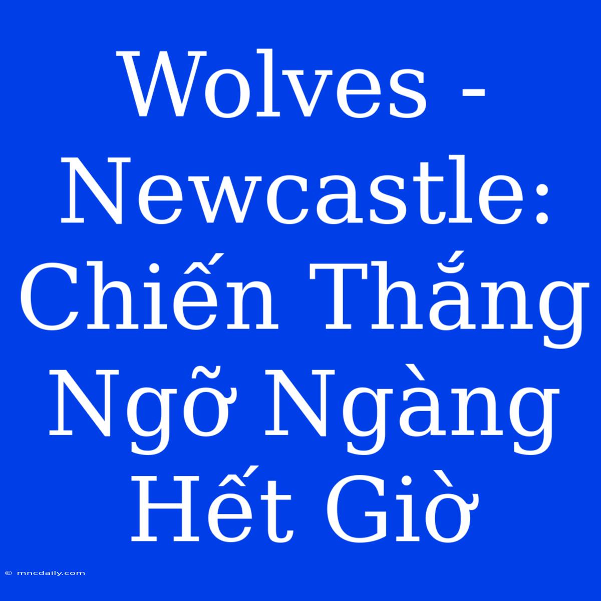 Wolves - Newcastle: Chiến Thắng Ngỡ Ngàng Hết Giờ