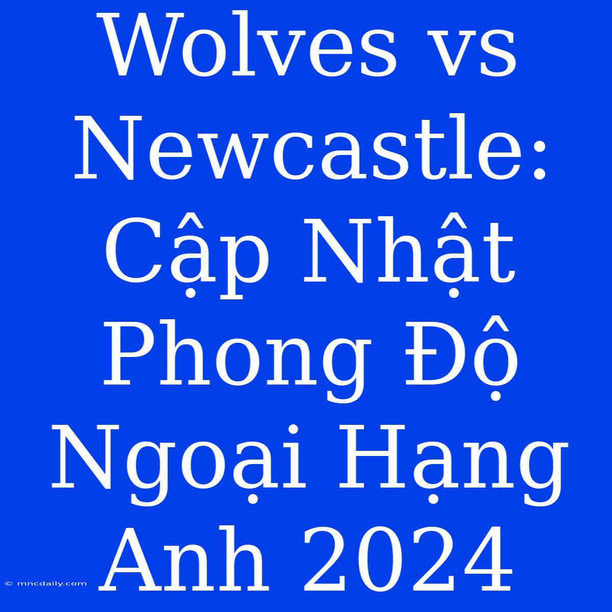 Wolves Vs Newcastle: Cập Nhật Phong Độ Ngoại Hạng Anh 2024