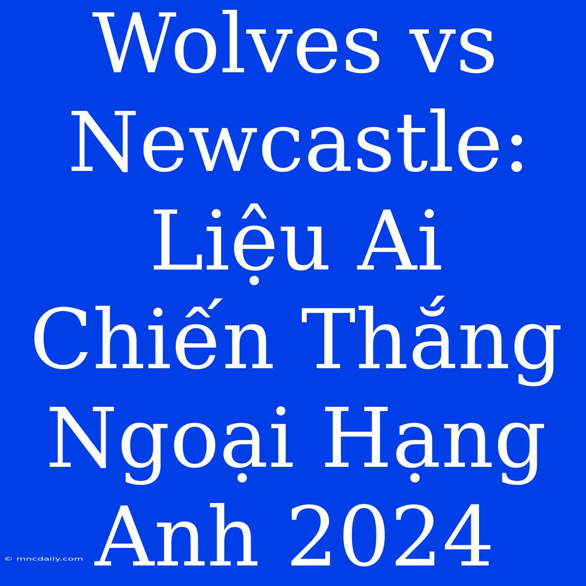 Wolves Vs Newcastle: Liệu Ai Chiến Thắng Ngoại Hạng Anh 2024