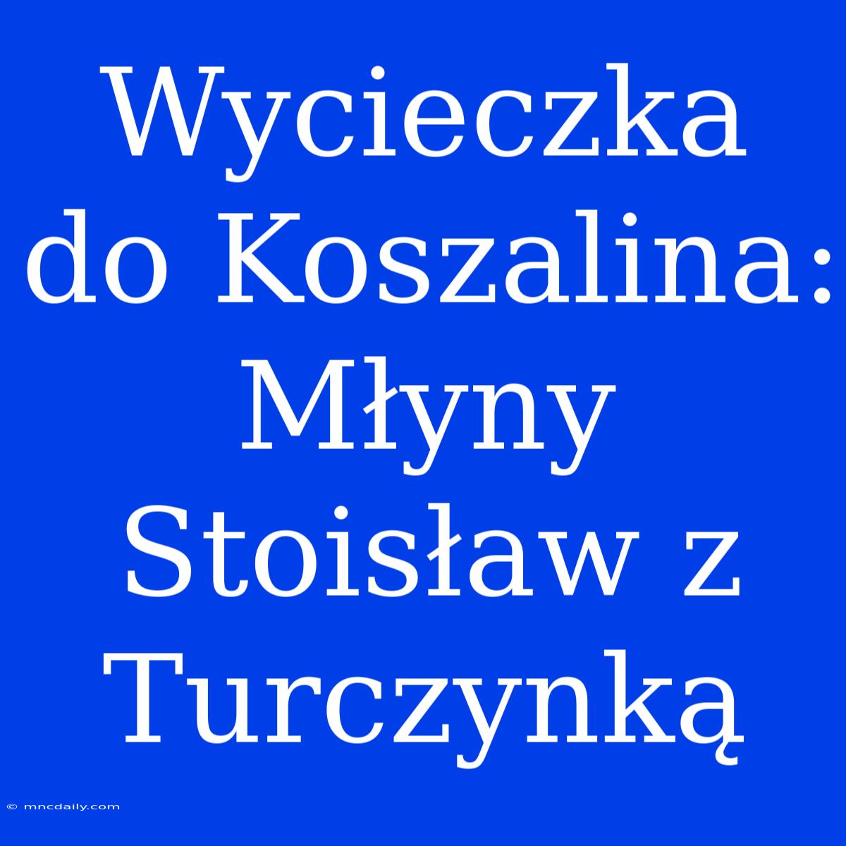 Wycieczka Do Koszalina: Młyny Stoisław Z Turczynką