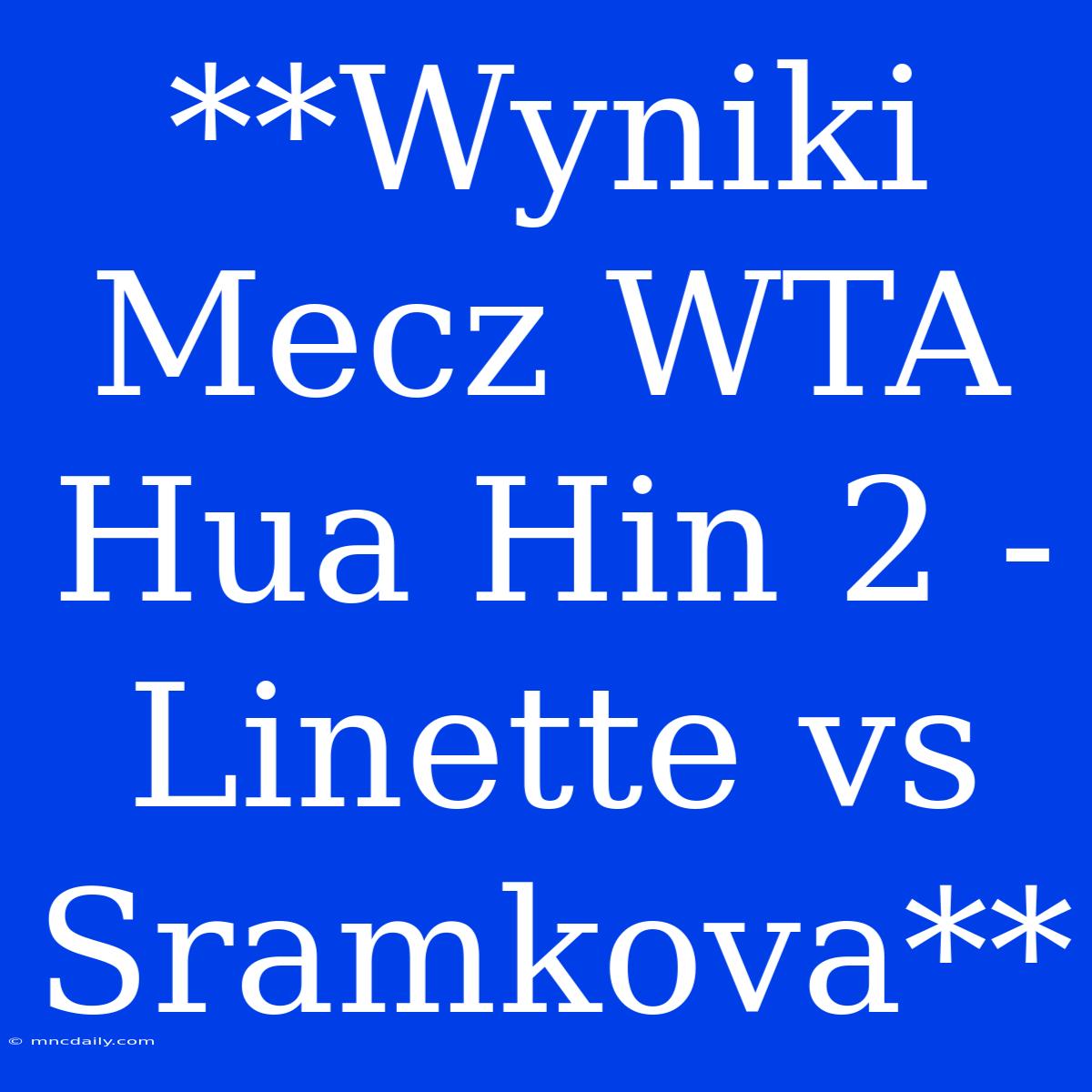 **Wyniki Mecz WTA Hua Hin 2 - Linette Vs Sramkova** 