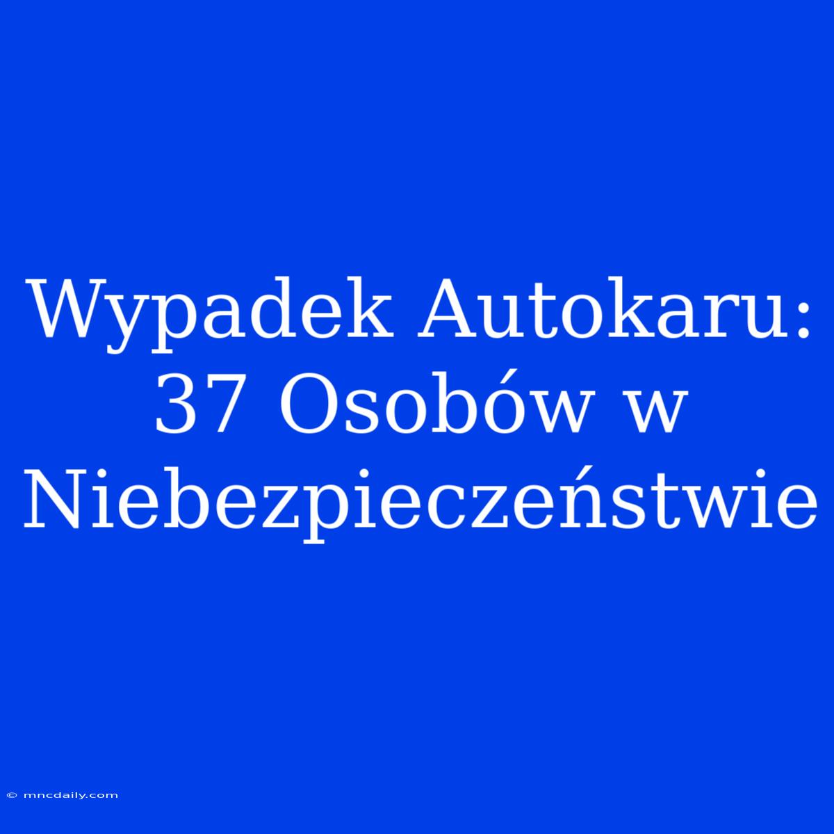 Wypadek Autokaru: 37 Osobów W Niebezpieczeństwie 