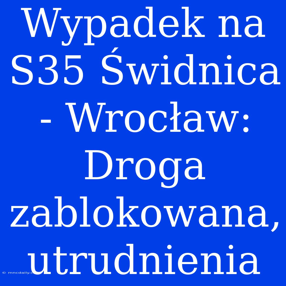 Wypadek Na S35 Świdnica - Wrocław: Droga Zablokowana, Utrudnienia