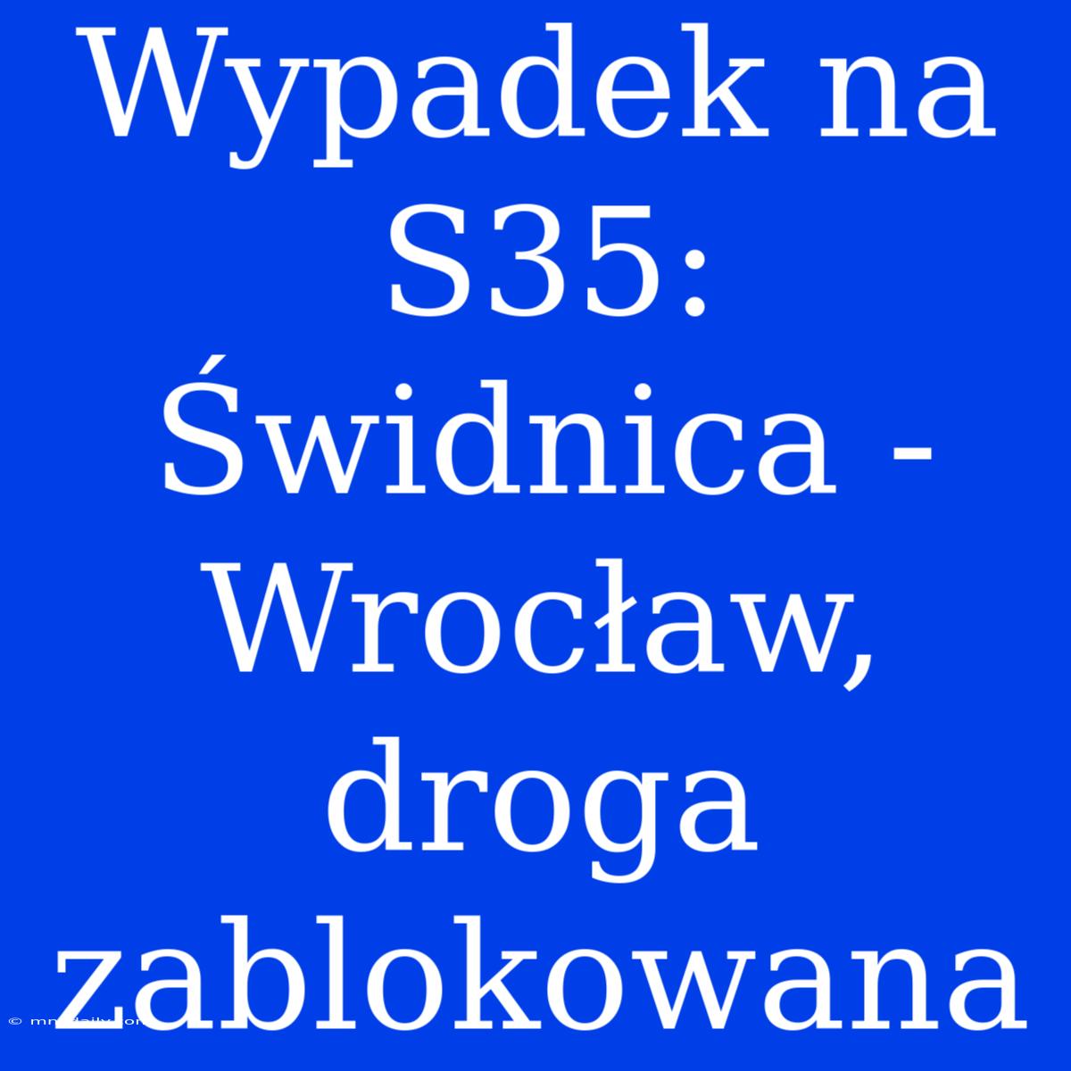 Wypadek Na S35: Świdnica - Wrocław, Droga Zablokowana