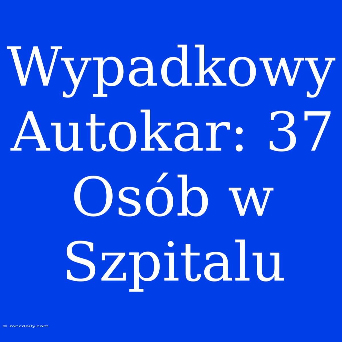 Wypadkowy Autokar: 37 Osób W Szpitalu