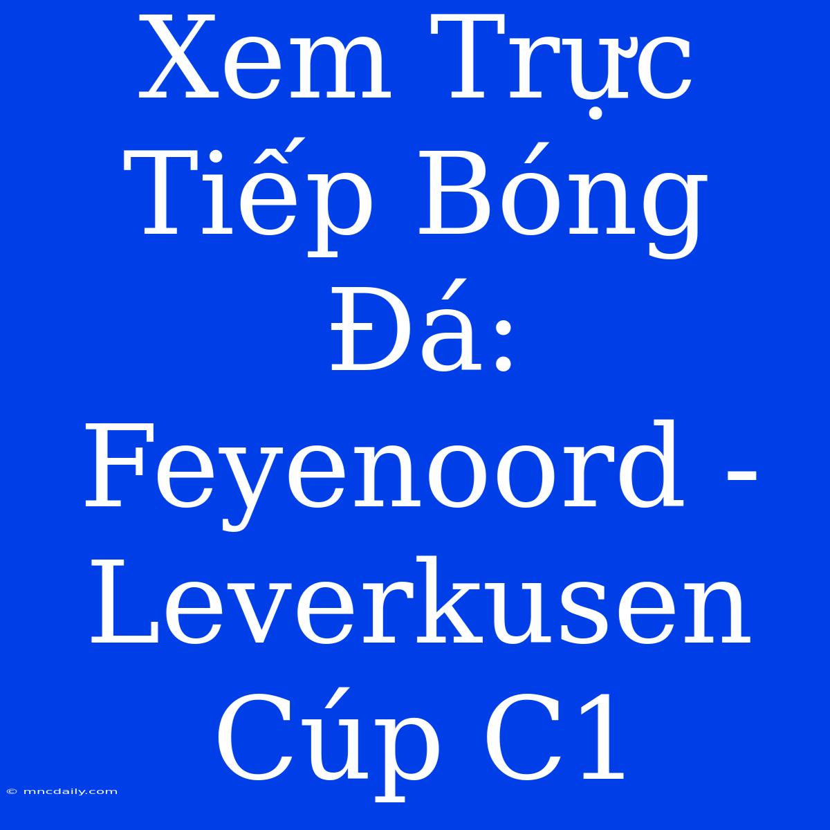 Xem Trực Tiếp Bóng Đá: Feyenoord - Leverkusen Cúp C1