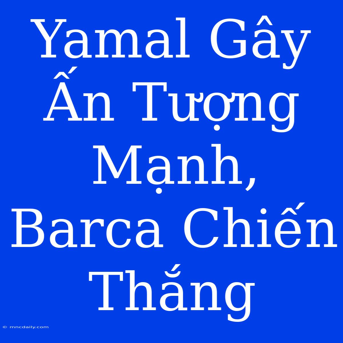 Yamal Gây Ấn Tượng Mạnh, Barca Chiến Thắng