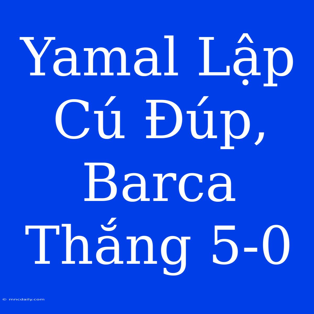 Yamal Lập Cú Đúp, Barca Thắng 5-0