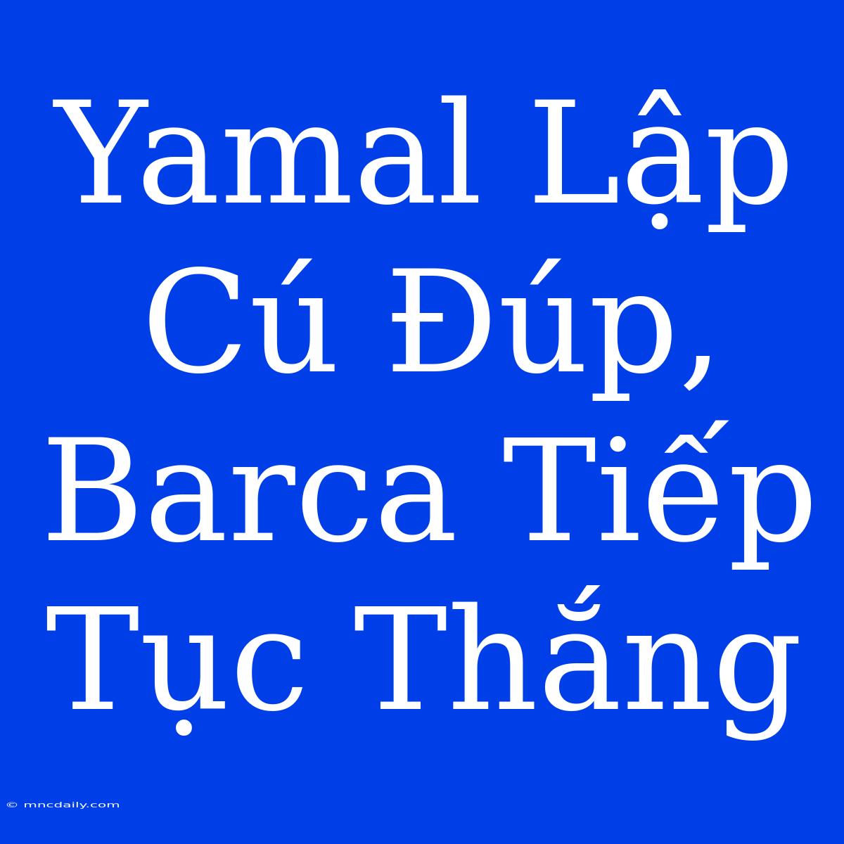 Yamal Lập Cú Đúp, Barca Tiếp Tục Thắng