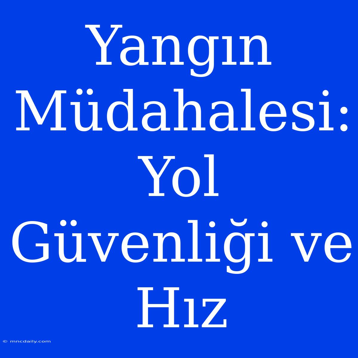 Yangın Müdahalesi: Yol Güvenliği Ve Hız