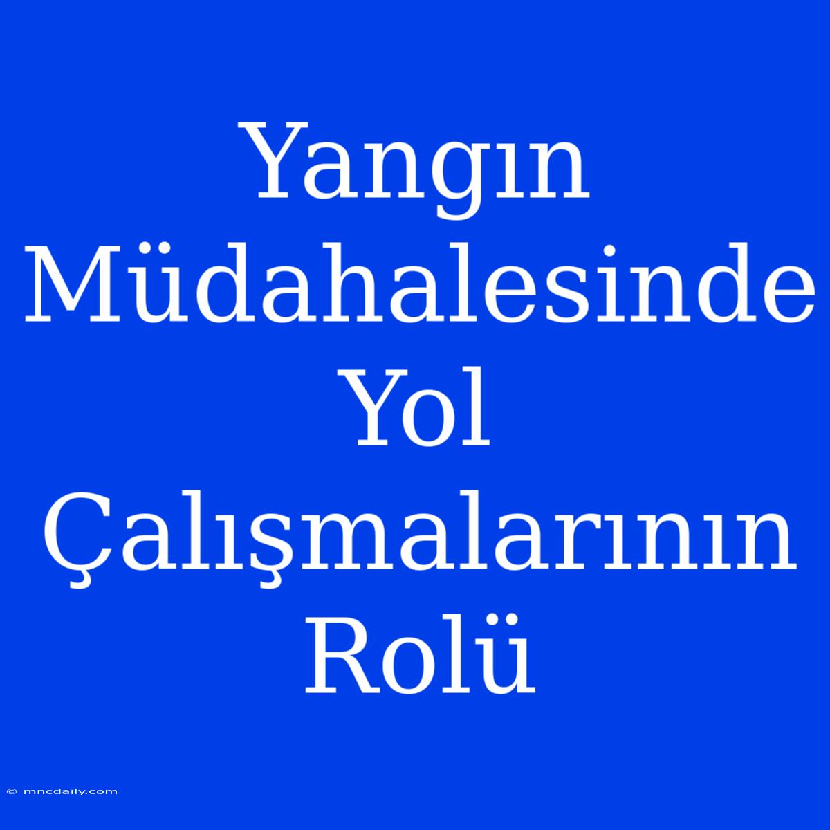 Yangın Müdahalesinde Yol Çalışmalarının Rolü