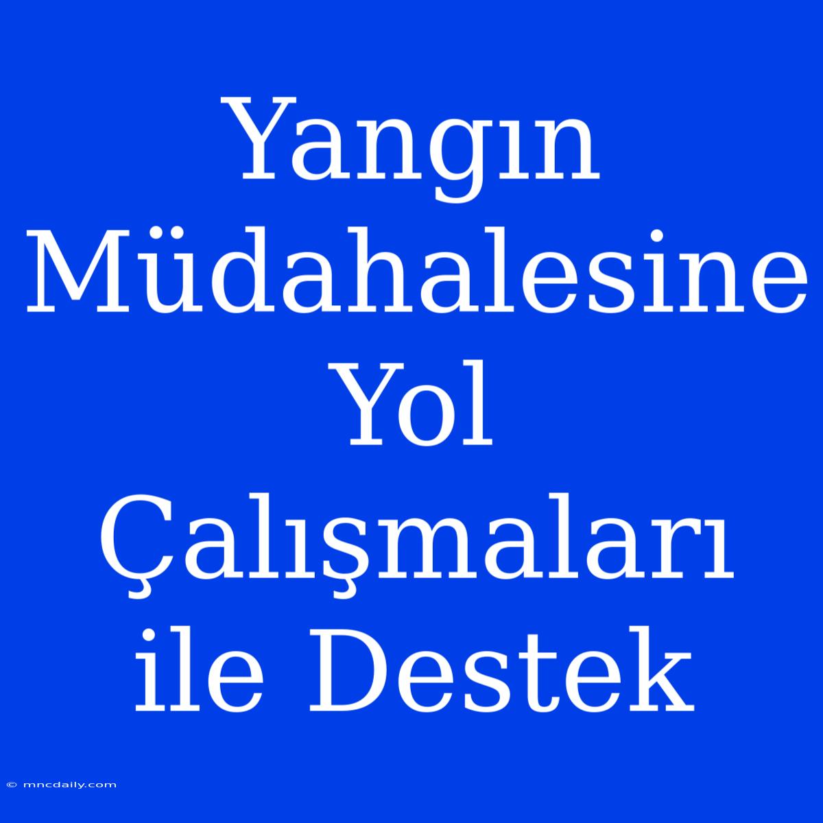 Yangın Müdahalesine Yol Çalışmaları Ile Destek 