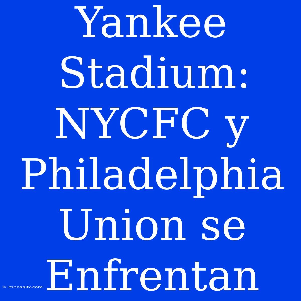 Yankee Stadium: NYCFC Y Philadelphia Union Se Enfrentan