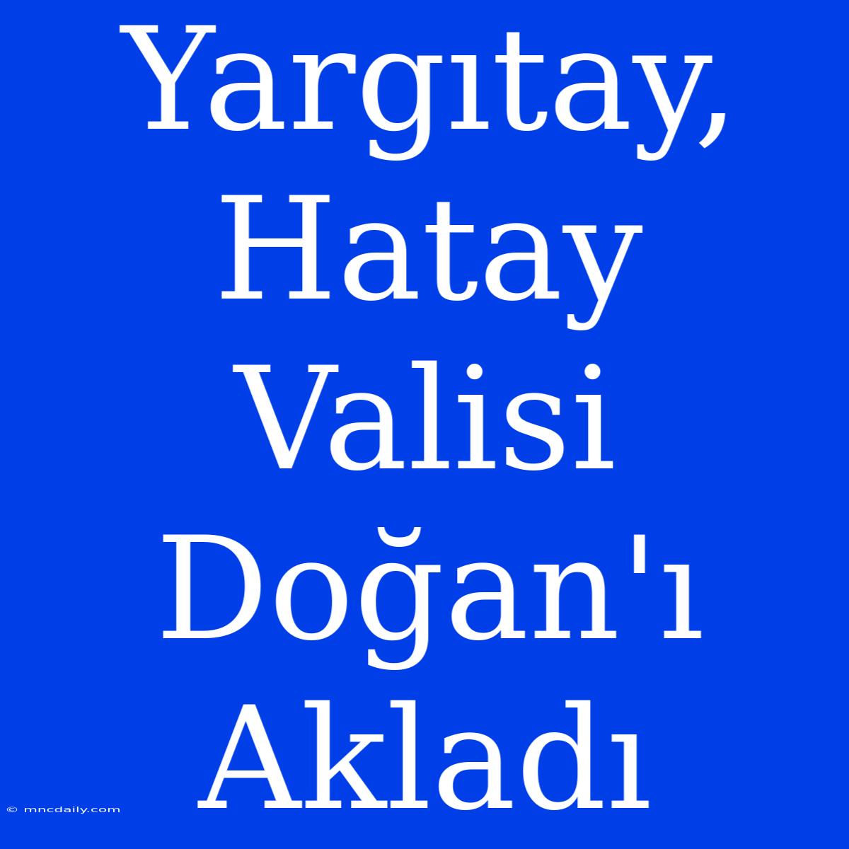 Yargıtay, Hatay Valisi Doğan'ı Akladı