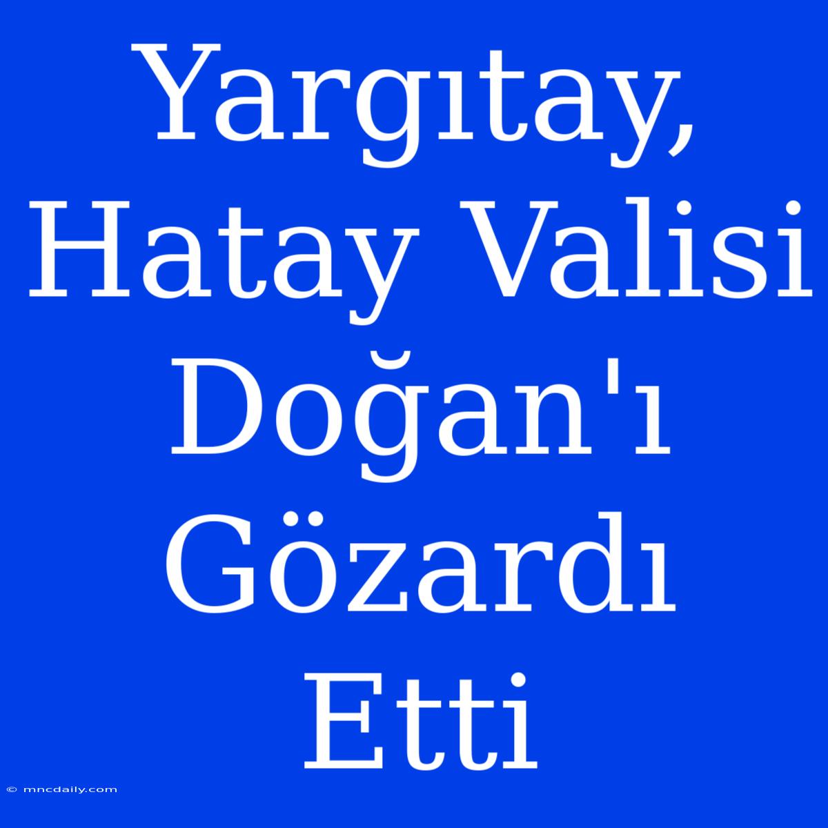 Yargıtay, Hatay Valisi Doğan'ı Gözardı Etti