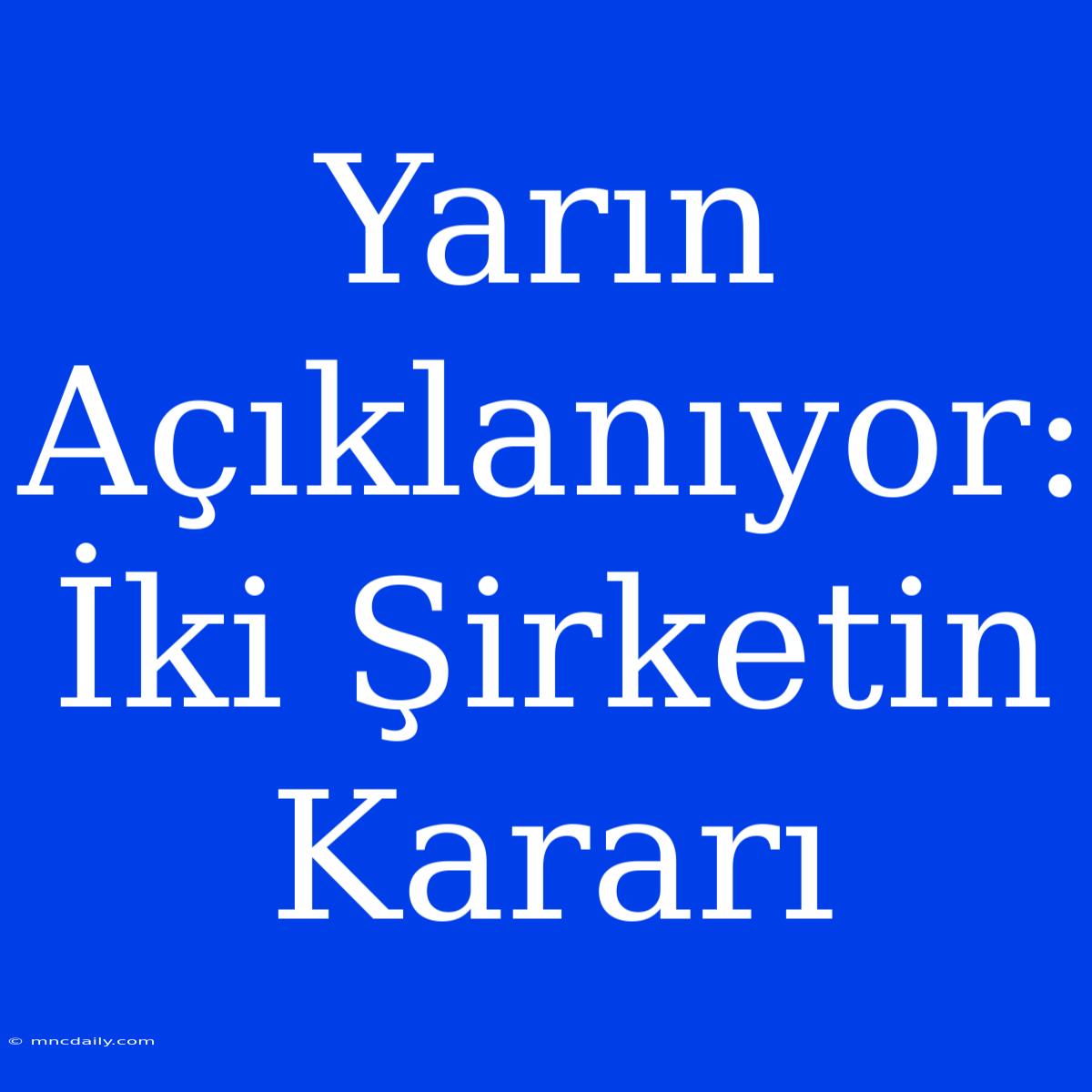 Yarın Açıklanıyor: İki Şirketin Kararı